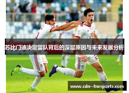 苏比门迪决定留队背后的深层原因与未来发展分析 苏比门迪决定留队背后的深层原因与未来发展分析