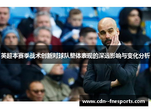 英超本赛季战术创新对球队整体表现的深远影响与变化分析