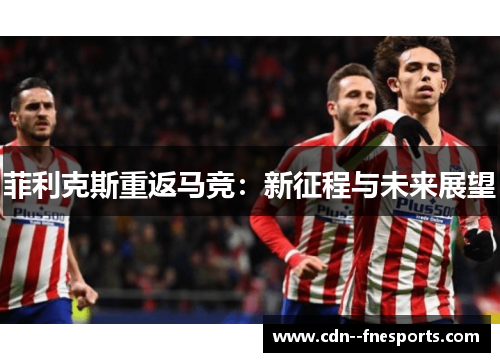 菲利克斯重返马竞：新征程与未来展望