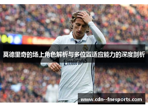 莫德里奇的场上角色解析与多位置适应能力的深度剖析