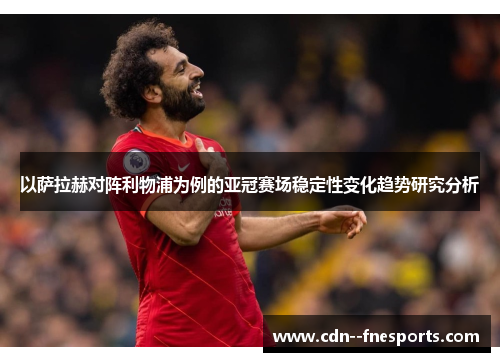 以萨拉赫对阵利物浦为例的亚冠赛场稳定性变化趋势研究分析 以萨拉赫对阵利物浦为例的亚冠赛场稳定性变化趋势研究分析