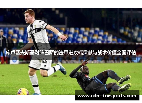 库卢塞夫斯基对阵巴萨的法甲进攻端贡献与战术价值全面评估