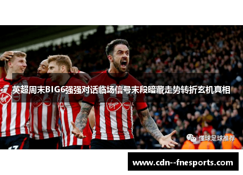 英超周末BIG6强强对话临场信号末段暗藏走势转折玄机真相 英超周末BIG6强强对话临场信号末段暗藏走势转折玄机真相