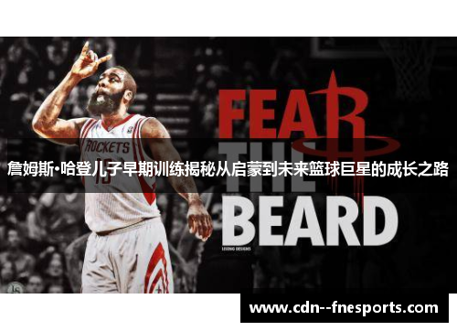 詹姆斯·哈登儿子早期训练揭秘从启蒙到未来篮球巨星的成长之路