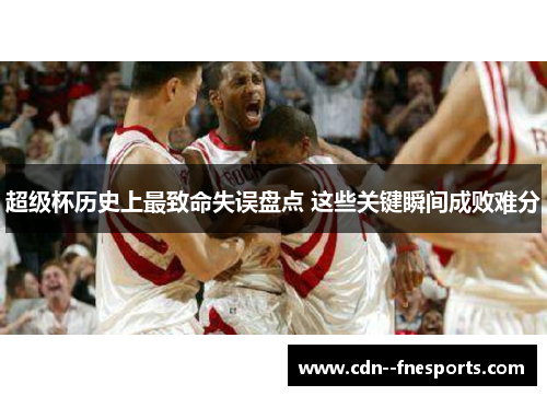 超级杯历史上最致命失误盘点 这些关键瞬间成败难分 超级杯历史上最致命失误盘点 这些关键瞬间成败难分