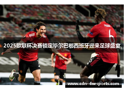 2025欧联杯决赛锁定毕尔巴鄂西班牙迎来足球盛宴