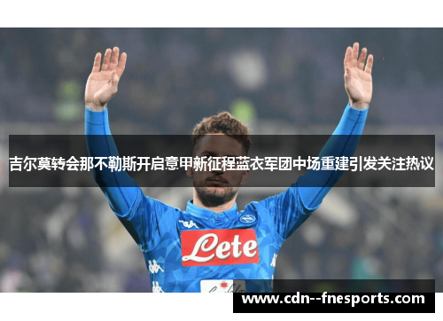 吉尔莫转会那不勒斯开启意甲新征程蓝衣军团中场重建引发关注热议