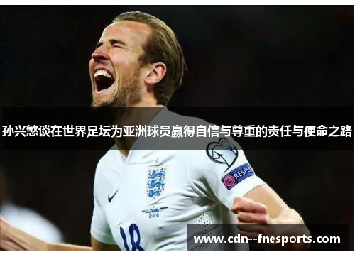 孙兴慜谈在世界足坛为亚洲球员赢得自信与尊重的责任与使命之路