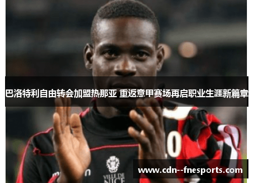 巴洛特利自由转会加盟热那亚 重返意甲赛场再启职业生涯新篇章 巴洛特利自由转会加盟热那亚 重返意甲赛场再启职业生涯新篇章