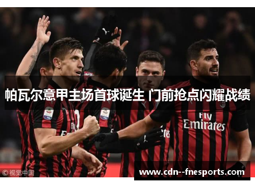 帕瓦尔意甲主场首球诞生 门前抢点闪耀战绩