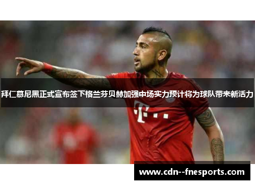 拜仁慕尼黑正式宣布签下格兰芬贝赫加强中场实力预计将为球队带来新活力