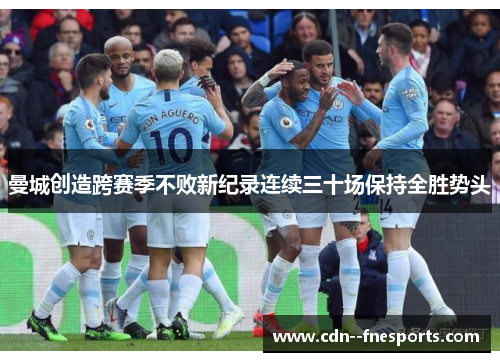 曼城创造跨赛季不败新纪录连续三十场保持全胜势头 曼城创造跨赛季不败新纪录连续三十场保持全胜势头