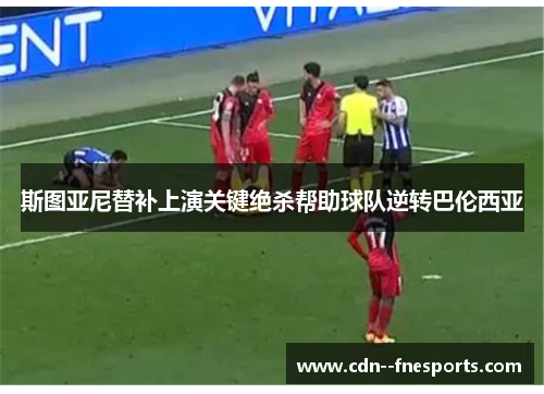 斯图亚尼替补上演关键绝杀帮助球队逆转巴伦西亚 斯图亚尼替补上演关键绝杀帮助球队逆转巴伦西亚