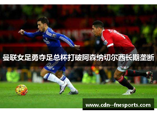 曼联女足勇夺足总杯打破阿森纳切尔西长期垄断 曼联女足勇夺足总杯打破阿森纳切尔西长期垄断
