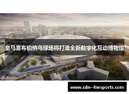 皇马宣布伯纳乌球场将打造全新数字化互动博物馆