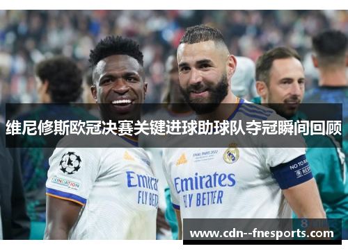 维尼修斯欧冠决赛关键进球助球队夺冠瞬间回顾 维尼修斯欧冠决赛关键进球助球队夺冠瞬间回顾