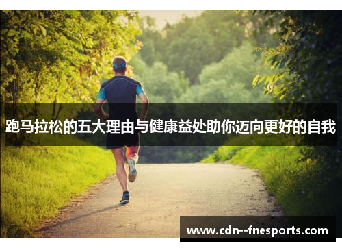 跑马拉松的五大理由与健康益处助你迈向更好的自我 跑马拉松的五大理由与健康益处助你迈向更好的自我