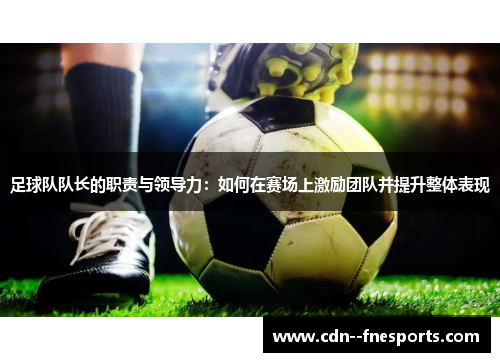 足球队队长的职责与领导力:如何在赛场上激励团队并提升整体表现 足球队队长的职责与领导力:如何在赛场上激励团队并提升整体表现