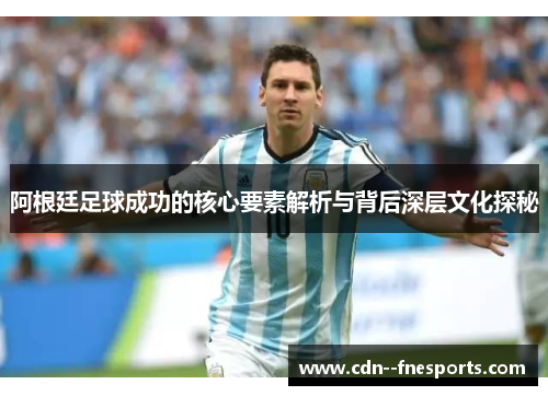 阿根廷足球成功的核心要素解析与背后深层文化探秘