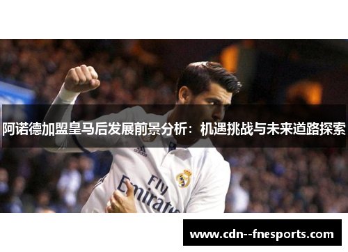 阿诺德加盟皇马后发展前景分析：机遇挑战与未来道路探索