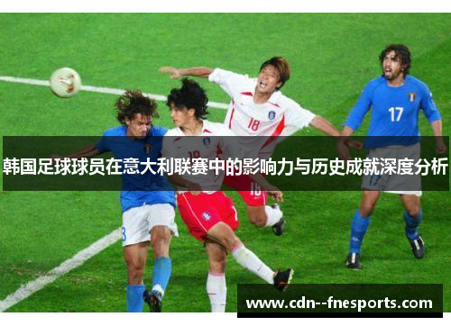 韩国足球球员在意大利联赛中的影响力与历史成就深度分析
