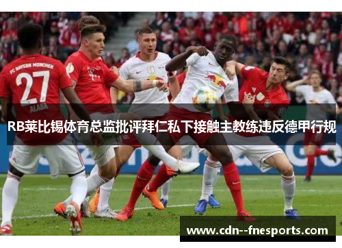 RB莱比锡体育总监批评拜仁私下接触主教练违反德甲行规 RB莱比锡体育总监批评拜仁私下接触主教练违反德甲行规