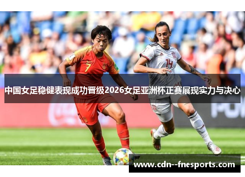 中国女足稳健表现成功晋级2026女足亚洲杯正赛展现实力与决心 中国女足稳健表现成功晋级2026女足亚洲杯正赛展现实力与决心