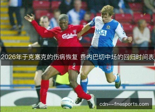 2026年于克塞克的伤病恢复 费内巴切中场的回归时间表